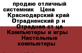 продаю отличный системник › Цена ­ 8 000 - Краснодарский край, Отрадненский р-н, Отрадная ст-ца Компьютеры и игры » Настольные компьютеры   